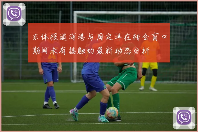 东体报道海港与周定洋在转会窗口期间未有接触的最新动态分析
