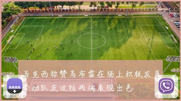马克西称赞乌布雷在场上积极发声带动队友攻防两端表现出色