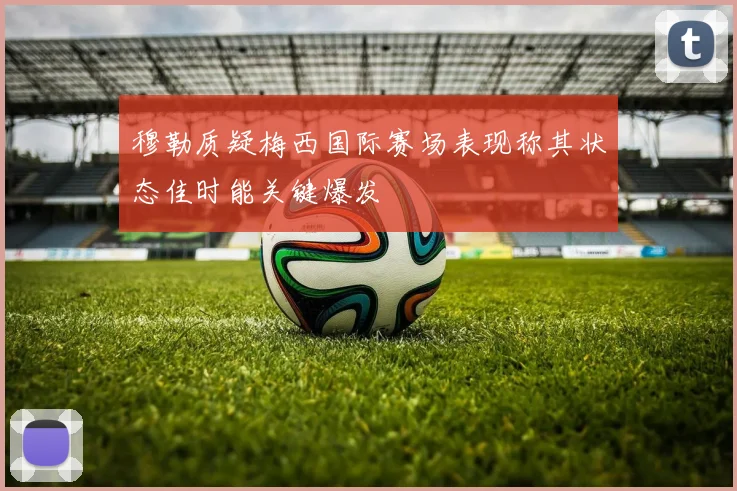 穆勒质疑梅西国际赛场表现称其状态佳时能关键爆发